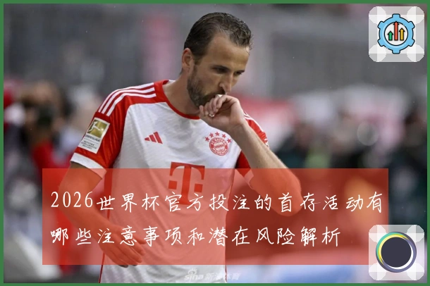 2026世界杯官方投注的首存活动有哪些注意事项和潜在风险解析