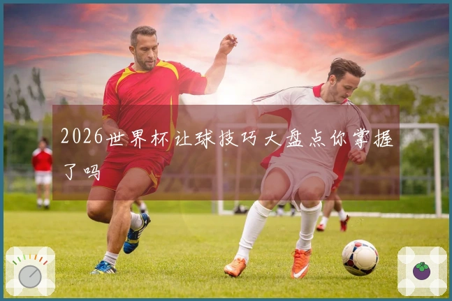 2026世界杯让球技巧大盘点你掌握了吗