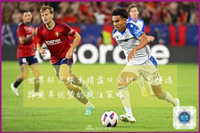 世界杯买球竞猜盘口分析：怎样选择更具优势的投注策略