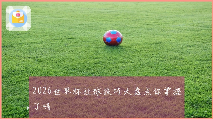2026世界杯让球技巧大盘点你掌握了吗
