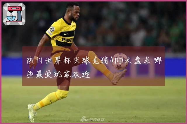热门世界杯买球竞猜App大盘点 哪些最受玩家欢迎
