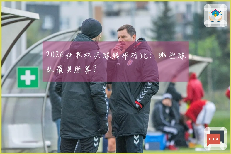 2026世界杯买球赔率对比：哪些球队最具胜算？