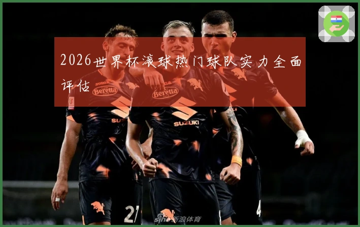 2026世界杯滚球热门球队实力全面评估
