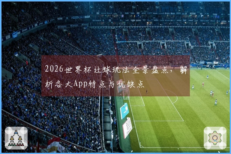 2026世界杯让球玩法全景盘点，解析各大App特点与优缺点