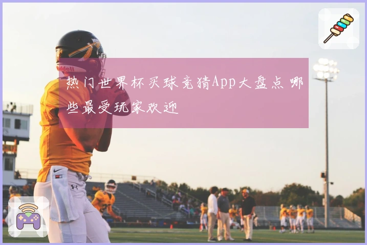 热门世界杯买球竞猜App大盘点 哪些最受玩家欢迎
