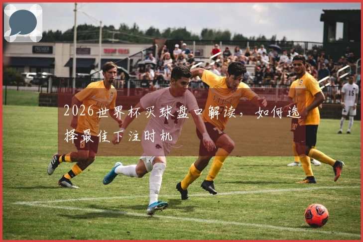 2026世界杯买球盘口解读，如何选择最佳下注时机