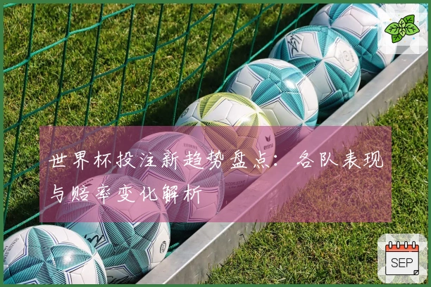 世界杯投注新趋势盘点:各队表现与赔率变化解析