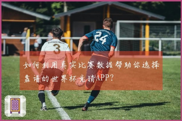 如何利用真实比赛数据帮助你选择靠谱的世界杯竞猜APP？