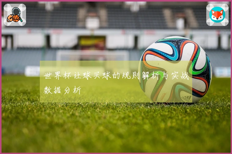 世界杯让球买球的规则解析与实战数据分析