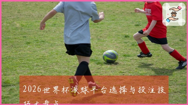 2026世界杯滚球平台选择与投注技巧大盘点