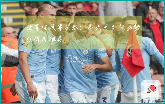 世界杯滚球买球：各大平台优劣势分析与推荐