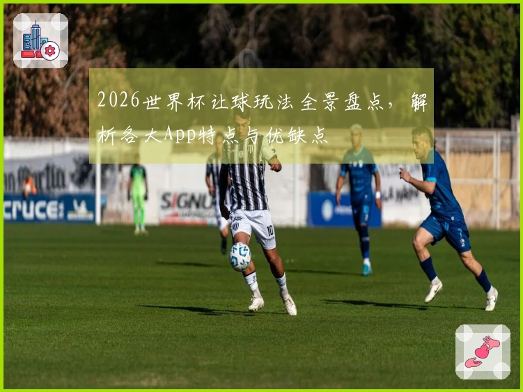 2026世界杯让球玩法全景盘点，解析各大App特点与优缺点