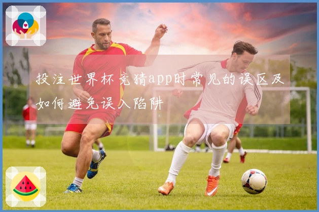 投注世界杯竞猜app时常见的误区及如何避免误入陷阱