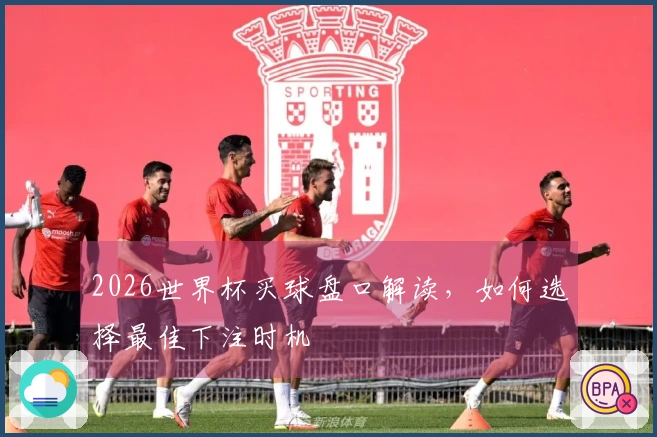 2026世界杯买球盘口解读，如何选择最佳下注时机