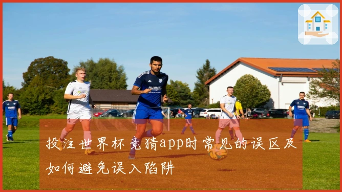 投注世界杯竞猜app时常见的误区及如何避免误入陷阱