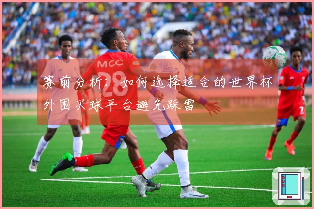 赛前分析：如何选择适合的世界杯外围买球平台避免踩雷