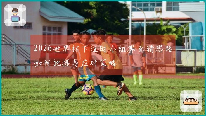 2026世界杯下注时小组赛竞猜思路如何把握与应对策略