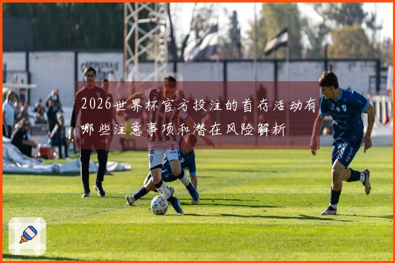 2026世界杯官方投注的首存活动有哪些注意事项和潜在风险解析