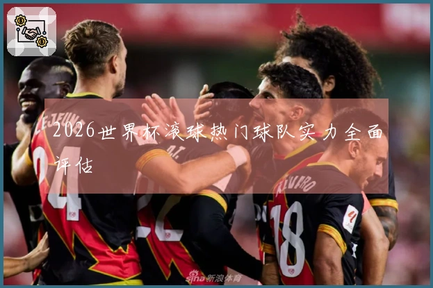 2026世界杯滚球热门球队实力全面评估