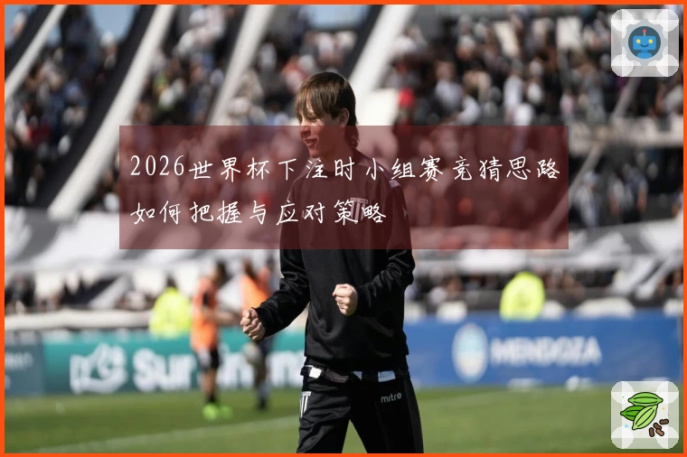 2026世界杯下注时小组赛竞猜思路如何把握与应对策略